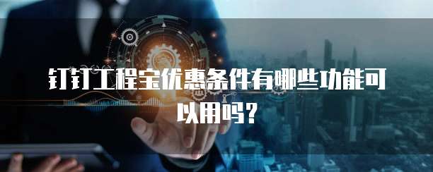 钉钉工程宝优惠条件有哪些功能可以用吗?