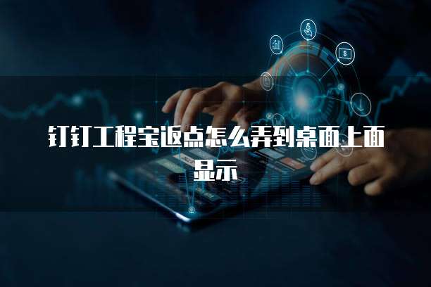 钉钉工程宝返点怎么弄到桌面上面显示