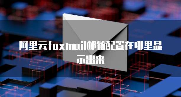 阿里云foxmail邮箱配置在哪里显示出来