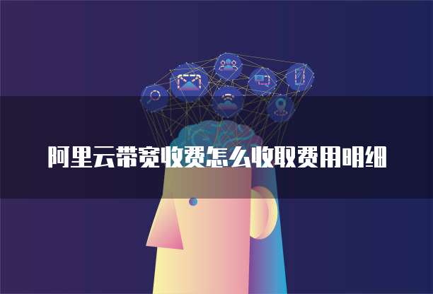 阿里云带宽收费怎么收取费用明细