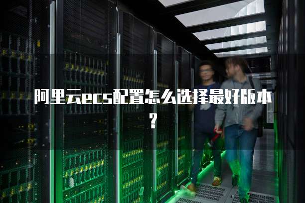 阿里云ecs配置怎么选择最好版本?