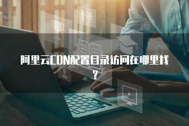 阿里云CDN配置目录访问在哪里找?