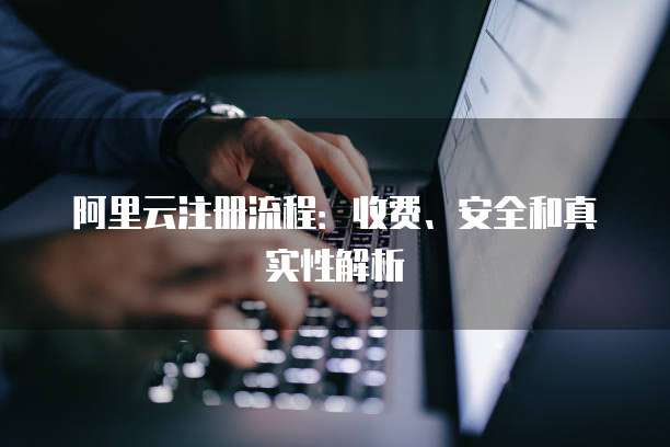 阿里云注册流程:收费、安全和真实性解析