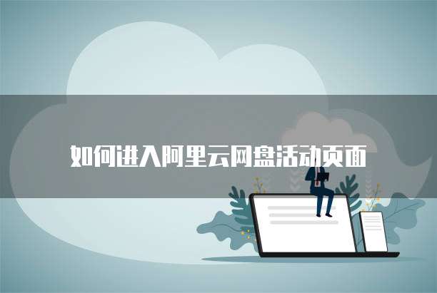 如何进入阿里云网盘活动页面