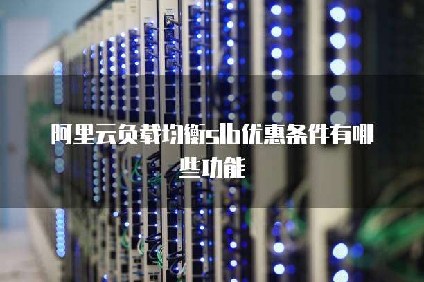 阿里云负载均衡slb优惠条件有哪些功能
