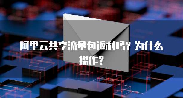 阿里云共享流量包返利吗?为什么操作?