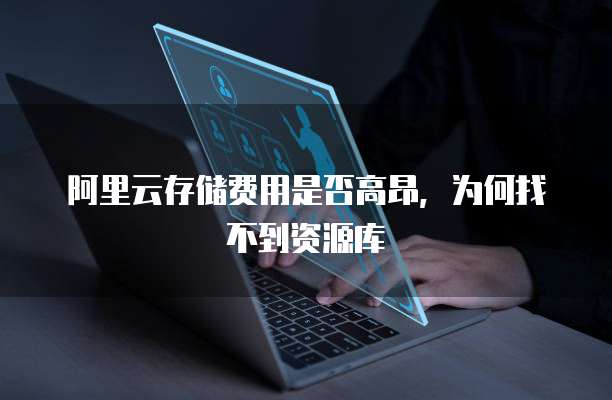 阿里云存储费用是否高昂,为何找不到资源库