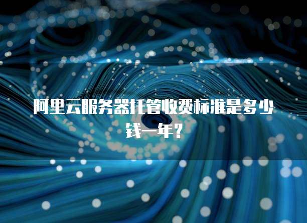 阿里云服务器托管收费标准是多少钱一年?
