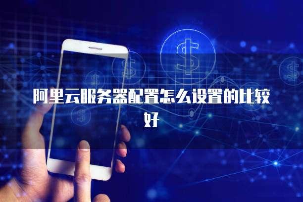 阿里云服务器配置怎么设置的比较好