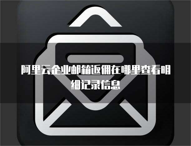 阿里云企业邮箱返佣在哪里查看明细记录信息