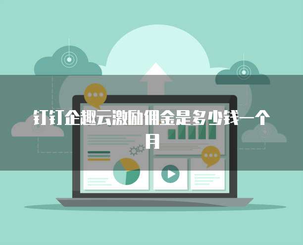 钉钉企趣云激励佣金是多少钱一个月