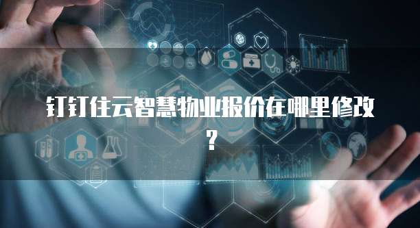 钉钉住云智慧物业报价在哪里修改？