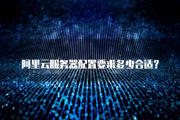 阿里云服务器配置要求多少合适?
