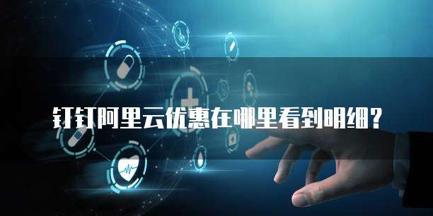 钉钉阿里云优惠在哪里看到明细?