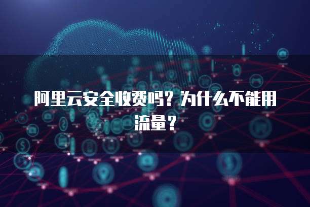阿里云安全收费吗?为什么不能用流量?