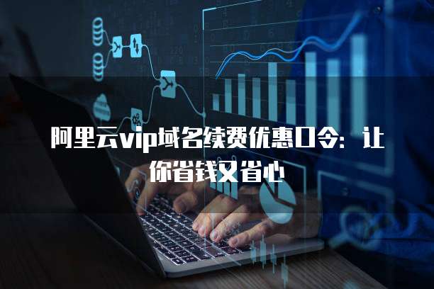 阿里云vip域名续费优惠口令：让你省钱又省心