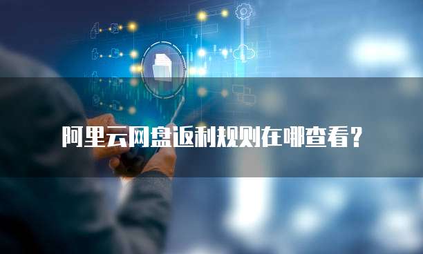 阿里云网盘返利规则在哪查看?