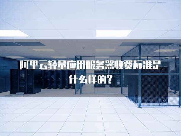 阿里云轻量应用服务器收费标准是什么样的?