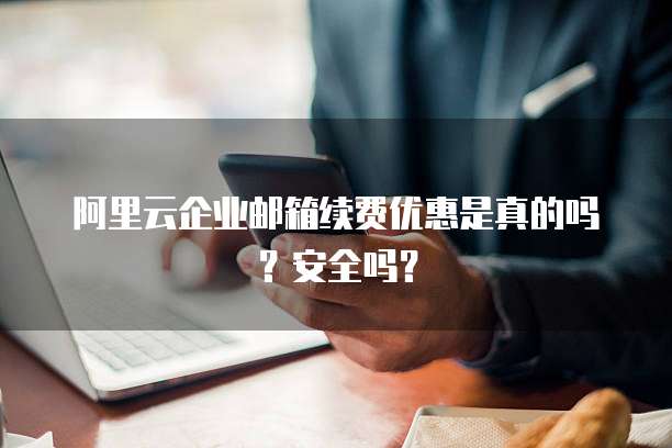 阿里云企业邮箱续费优惠是真的吗?安全吗?