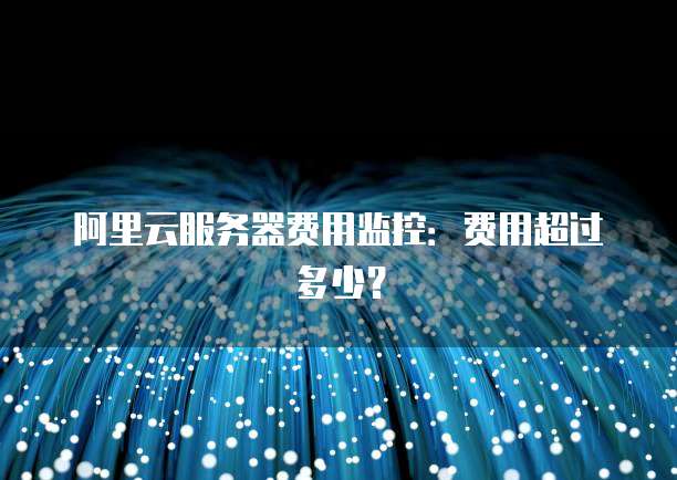 阿里云服务器费用监控:费用超过多少?