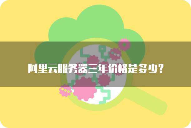 阿里云服务器三年价格是多少?