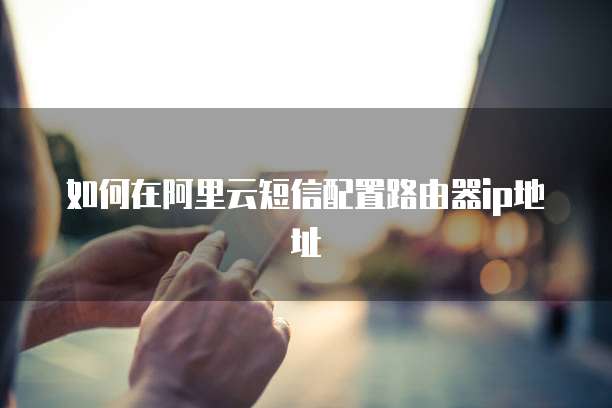 如何在阿里云短信配置路由器ip地址