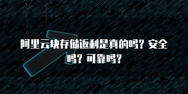 阿里云块存储返利是真的吗?安全吗?可靠吗?