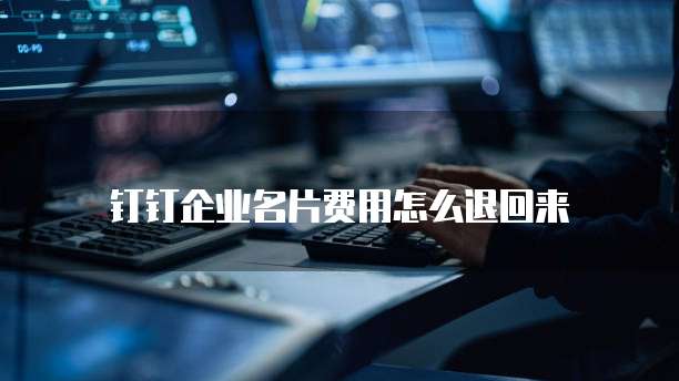 钉钉企业名片费用怎么退回来