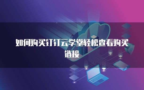 如何购买钉钉云学堂轻松查看购买链接
