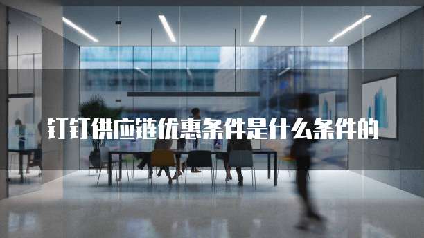 钉钉供应链优惠条件是什么条件的