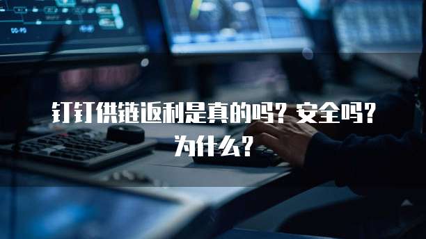 钉钉供链返利是真的吗?安全吗?为什么?
