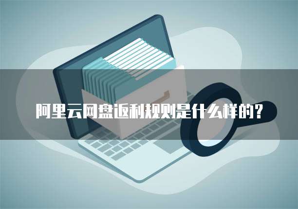 阿里云网盘返利规则是什么样的?