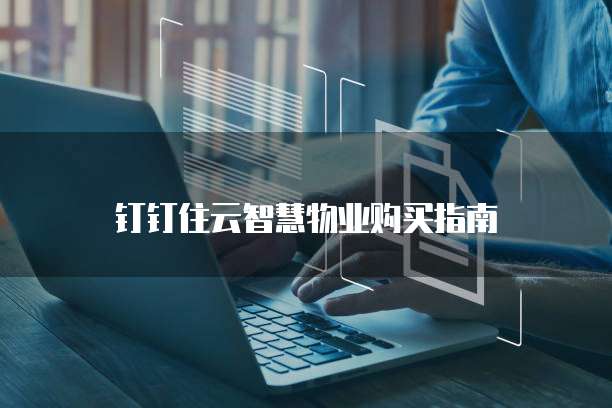 钉钉住云智慧物业购买指南