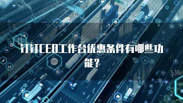 钉钉CEO工作台优惠条件有哪些功能?