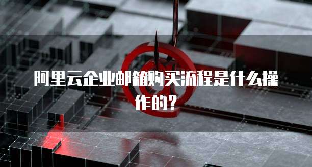 阿里云企业邮箱购买流程是什么操作的?