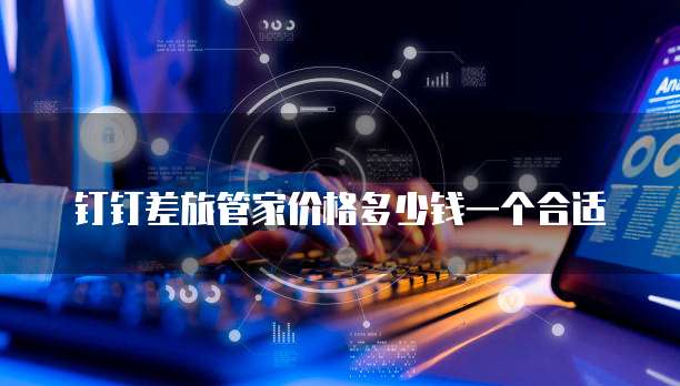 钉钉差旅管家价格多少钱一个合适