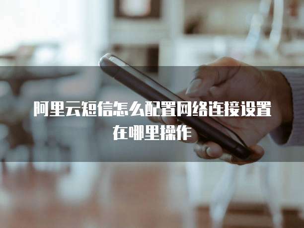 阿里云短信怎么配置网络连接设置在哪里操作