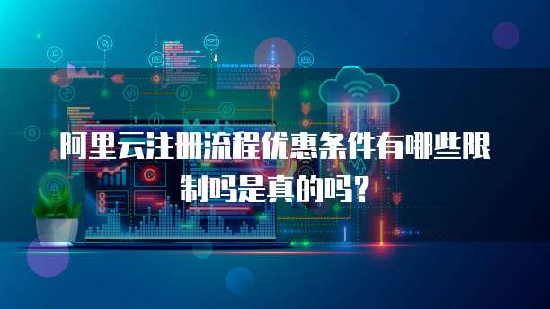 阿里云注册流程优惠条件有哪些限制吗是真的吗?