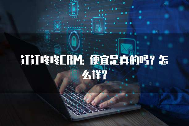 钉钉咚咚CRM: 便宜是真的吗?怎么样?