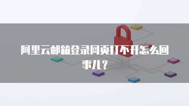阿里云邮箱登录网页打不开怎么回事儿？