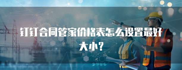 钉钉合同管家价格表怎么设置最好大小?
