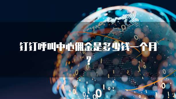 钉钉呼叫中心佣金是多少钱一个月?