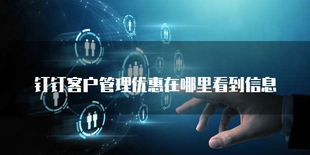 钉钉客户管理优惠在哪里看到信息