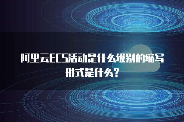阿里云ECS活动是什么级别的缩写形式是什么?