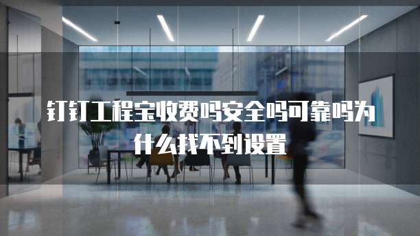钉钉工程宝收费吗安全吗可靠吗为什么找不到设置