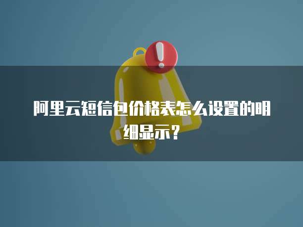 阿里云短信包价格表怎么设置的明细显示?
