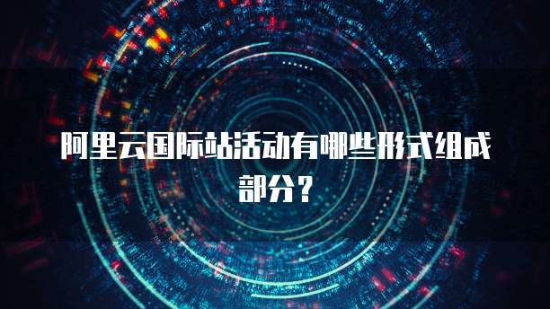 阿里云国际站活动有哪些形式组成部分?