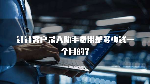 钉钉客户录入助手费用是多少钱一个月的?