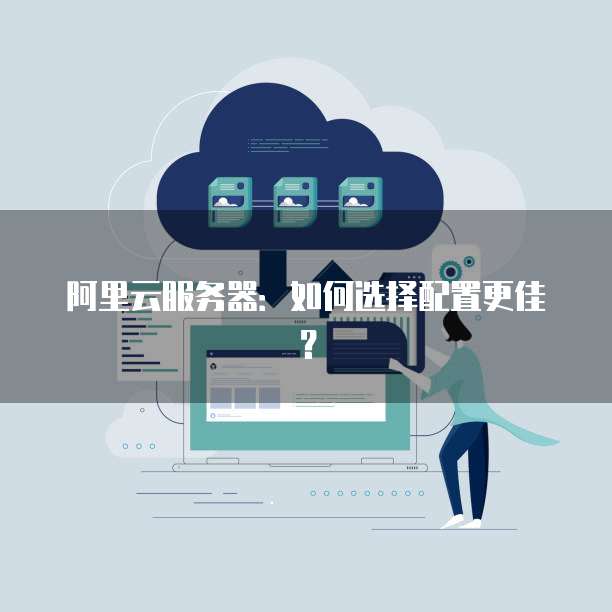 阿里云服务器:如何选择配置更佳?
