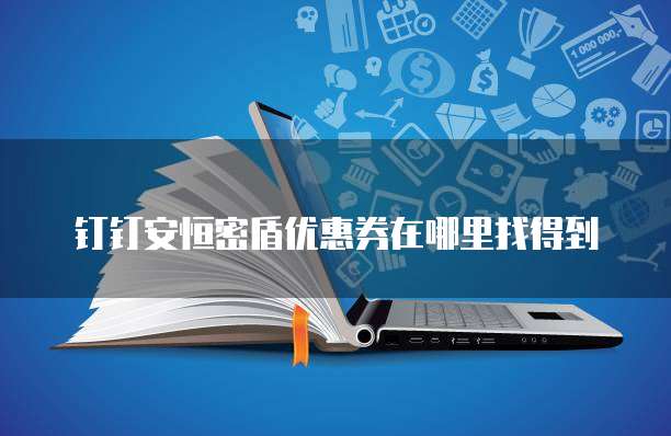钉钉安恒密盾优惠券在哪里找得到